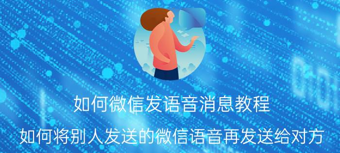 如何微信发语音消息教程 如何将别人发送的微信语音再发送给对方？